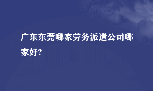 广东东莞哪家劳务派遣公司哪家好?