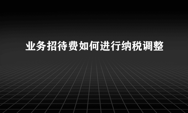 业务招待费如何进行纳税调整