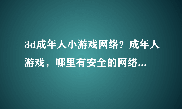 3d成年人小游戏网络？成年人游戏，哪里有安全的网络可以玩啊，高手们 推荐下啊。