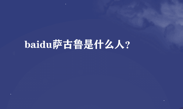 baidu萨古鲁是什么人？