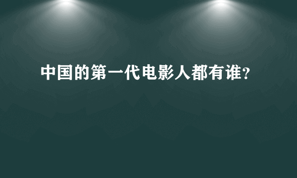 中国的第一代电影人都有谁？