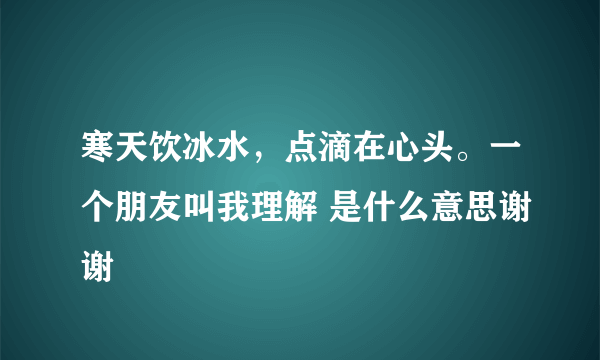 寒天饮冰水，点滴在心头。一个朋友叫我理解 是什么意思谢谢