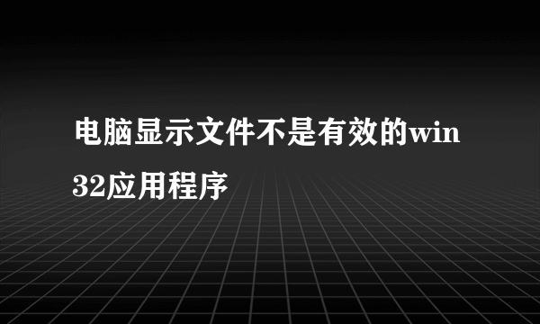 电脑显示文件不是有效的win32应用程序