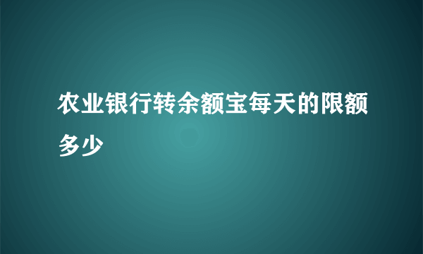 农业银行转余额宝每天的限额多少