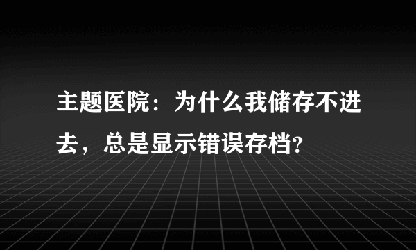 主题医院：为什么我储存不进去，总是显示错误存档？