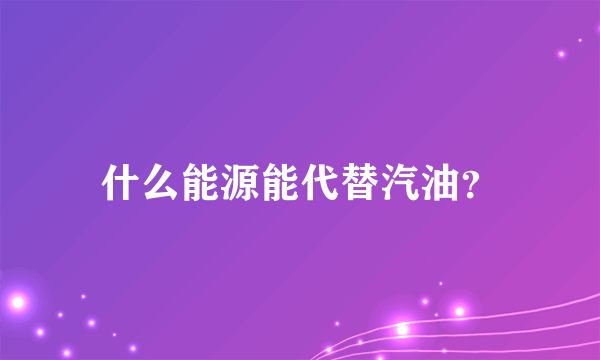 什么能源能代替汽油？