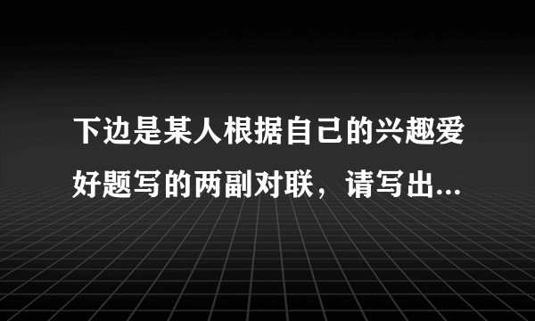 下边是某人根据自己的兴趣爱好题写的两副对联，请写出此人具体有哪些兴趣爱好。（1）品韵方晓丝竹雅__？