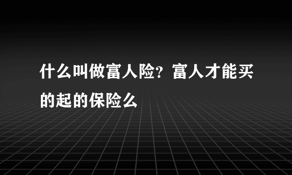 什么叫做富人险？富人才能买的起的保险么