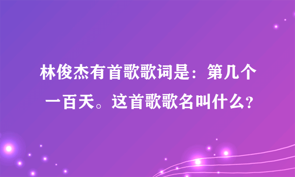 林俊杰有首歌歌词是：第几个 一百天。这首歌歌名叫什么？