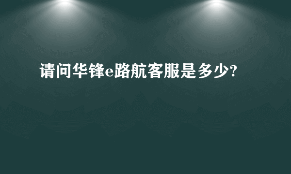 请问华锋e路航客服是多少?