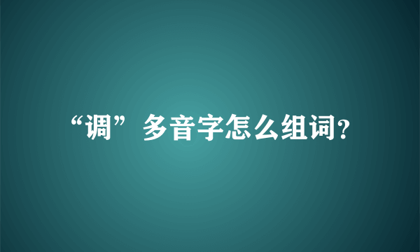 “调”多音字怎么组词？