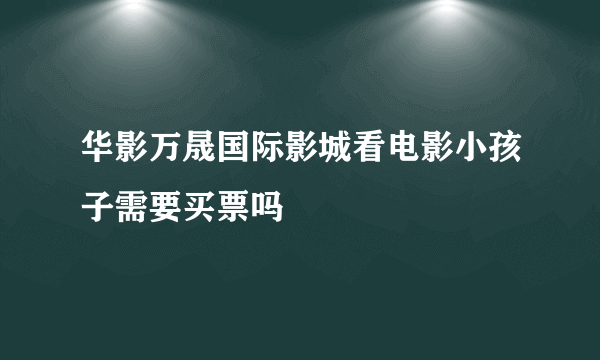 华影万晟国际影城看电影小孩子需要买票吗