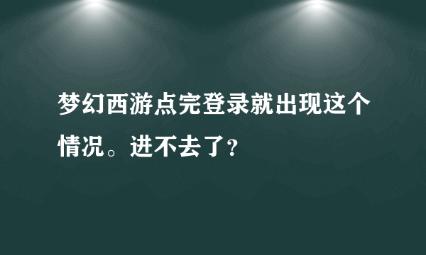 梦幻西游点完登录就出现这个情况。进不去了？