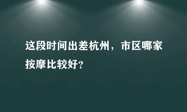 这段时间出差杭州，市区哪家按摩比较好？