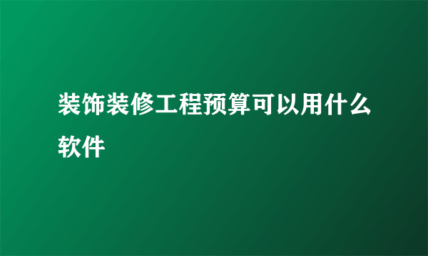 装饰装修工程预算可以用什么软件