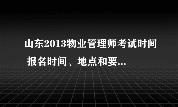 山东2013物业管理师考试时间 报名时间、地点和要求是什么？