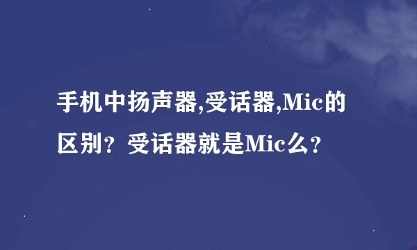 手机中扬声器,受话器,Mic的区别？受话器就是Mic么？