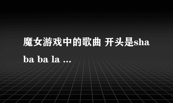 魔女游戏中的歌曲 开头是sha ba ba la    see me to my heart