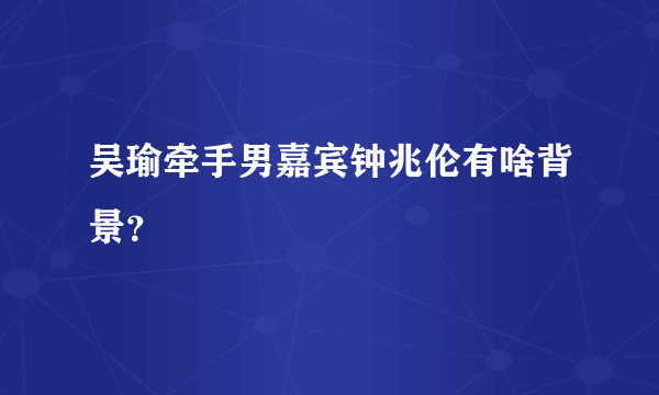 吴瑜牵手男嘉宾钟兆伦有啥背景？