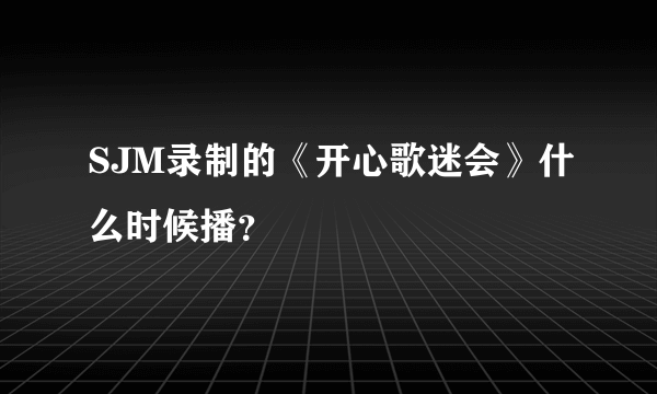 SJM录制的《开心歌迷会》什么时候播？