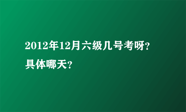 2012年12月六级几号考呀？具体哪天？