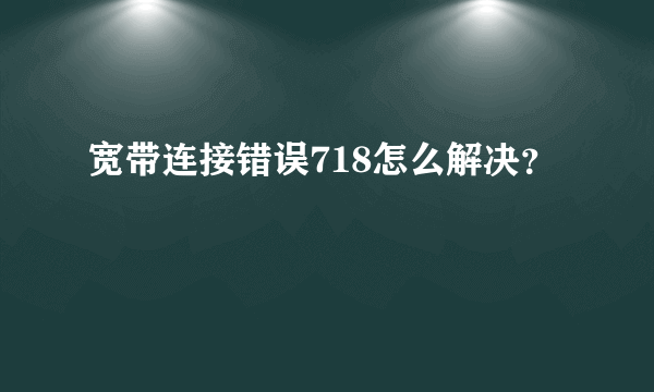 宽带连接错误718怎么解决？