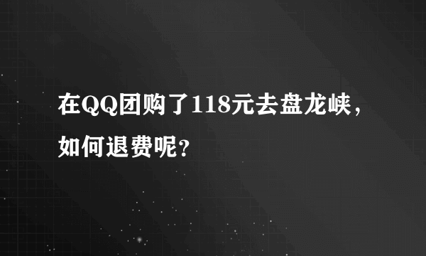 在QQ团购了118元去盘龙峡，如何退费呢？