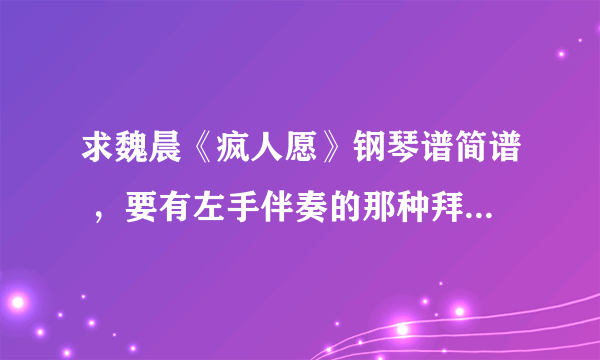 求魏晨《疯人愿》钢琴谱简谱 ，要有左手伴奏的那种拜托了各位 谢谢