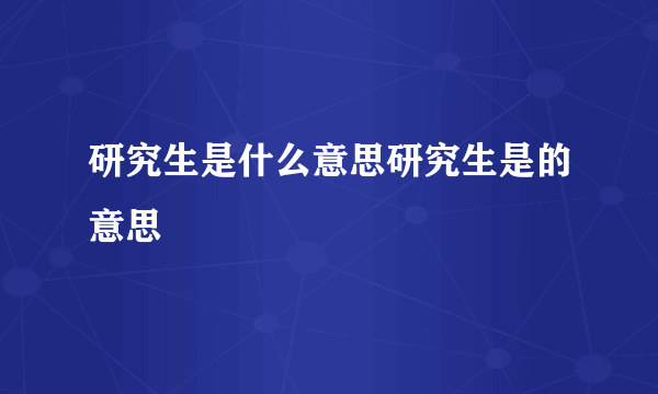 研究生是什么意思研究生是的意思