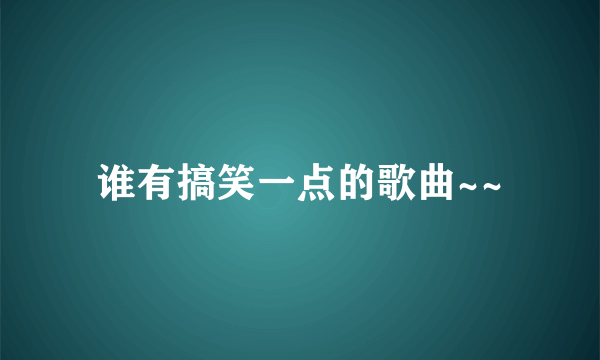 谁有搞笑一点的歌曲~~