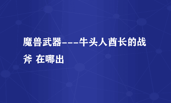 魔兽武器---牛头人酋长的战斧 在哪出