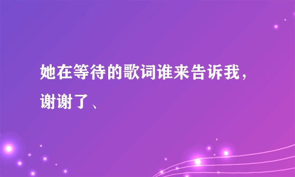 她在等待的歌词谁来告诉我，谢谢了、