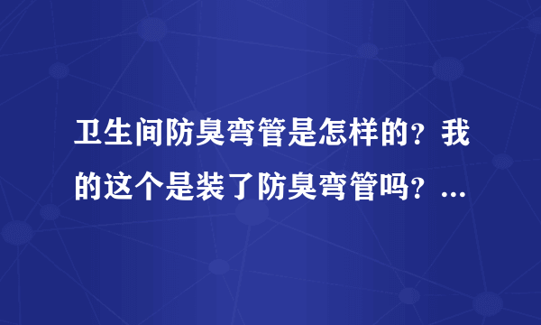 卫生间防臭弯管是怎样的？我的这个是装了防臭弯管吗？真还不懂，求高手解答。