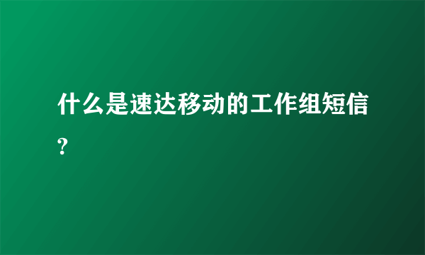 什么是速达移动的工作组短信?