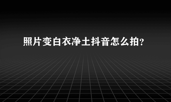 照片变白衣净土抖音怎么拍？