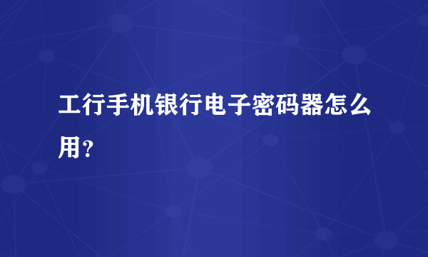 工行手机银行电子密码器怎么用？