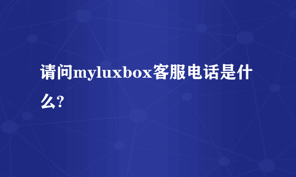 请问myluxbox客服电话是什么?