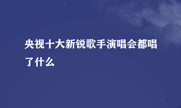 央视十大新锐歌手演唱会都唱了什么