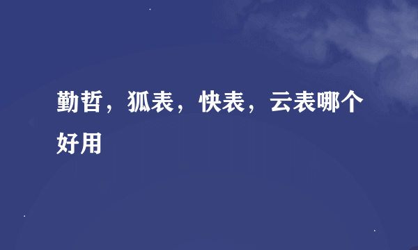 勤哲，狐表，快表，云表哪个好用