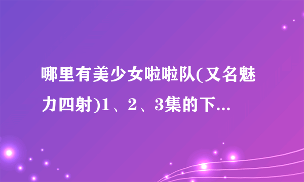 哪里有美少女啦啦队(又名魅力四射)1、2、3集的下载地址啊，要迅雷的。