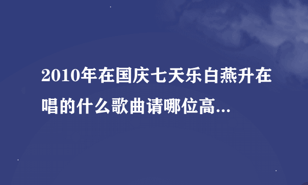 2010年在国庆七天乐白燕升在唱的什么歌曲请哪位高人指点谢谢