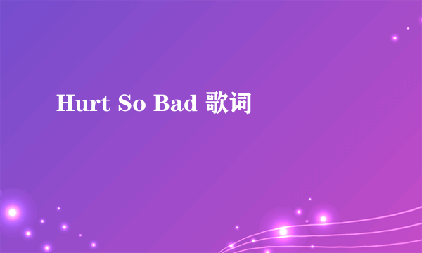 Hurt So Bad 歌词