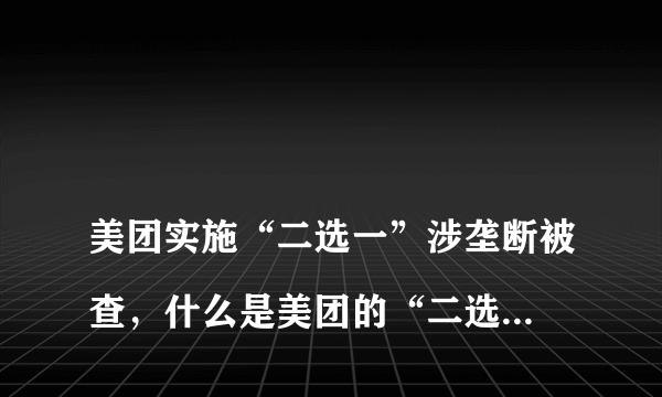 
美团实施“二选一”涉垄断被查，什么是美团的“二选一”？

