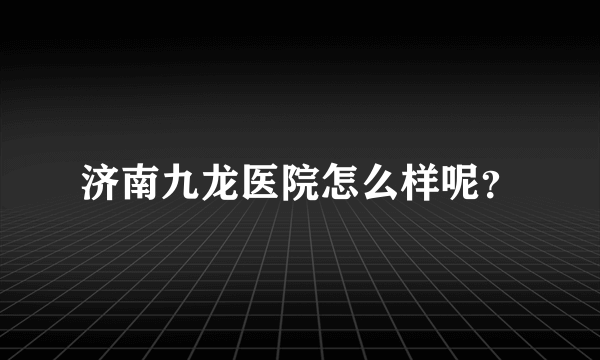 济南九龙医院怎么样呢？