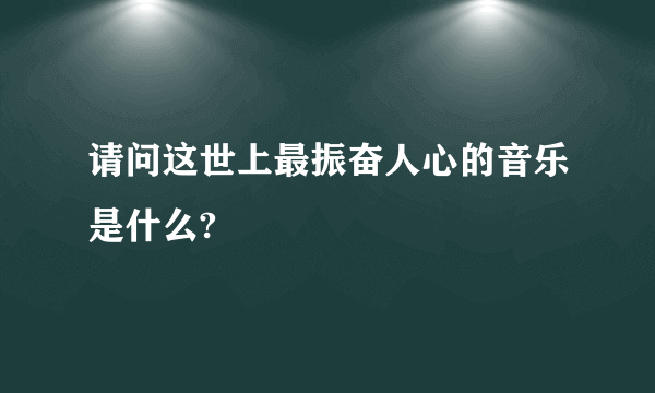 请问这世上最振奋人心的音乐是什么?