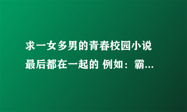 求一女多男的青春校园小说 最后都在一起的 例如：霸住完美公主 殿下索吻请排队 三大恶魔独宠我 等等