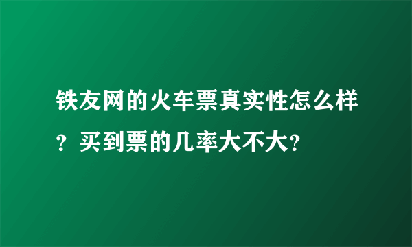 铁友网的火车票真实性怎么样？买到票的几率大不大？