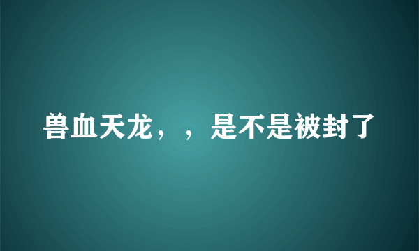 兽血天龙，，是不是被封了