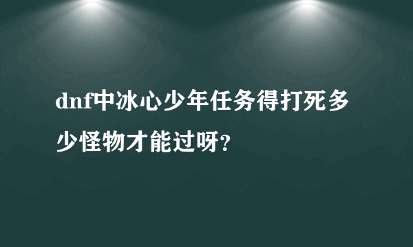 dnf中冰心少年任务得打死多少怪物才能过呀？