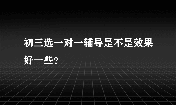 初三选一对一辅导是不是效果好一些？